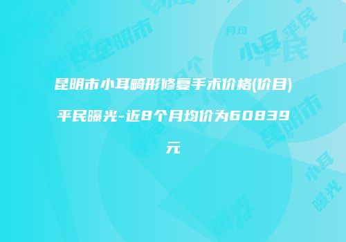 昆明市小耳畸形修复手术价格(价目)平民曝光-近8个月均价为60839元