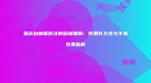 肇庆自体脂肪注射移植隆胸:作用长久性与手术效果解析