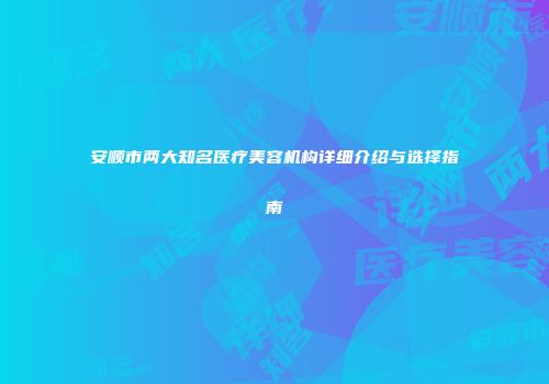 安顺市两大知名医疗美容机构详细介绍与选择指南