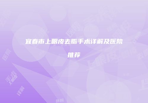 宜春市上眼皮去脂手术详解及医院推荐