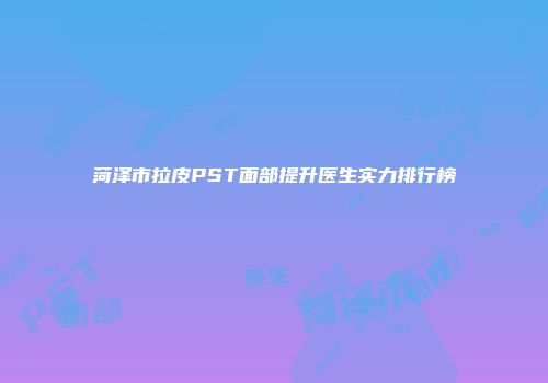 菏泽市拉皮PST面部提升医生实力排行榜