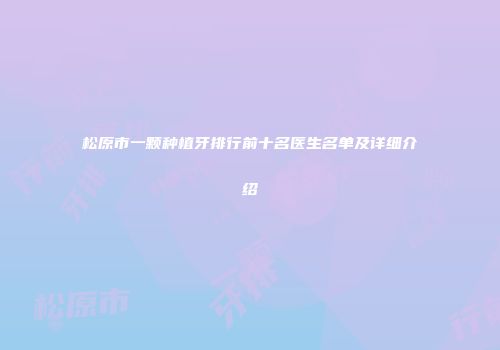 松原市一颗种植牙排行前十名医生名单及详细介绍