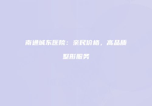 南通城东医院:亲民价格,高品质整形服务