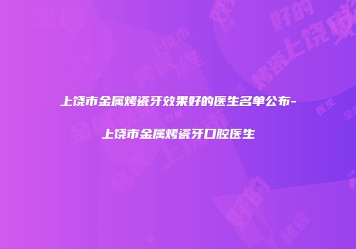 上饶市金属烤瓷牙效果好的医生名单公布-上饶市金属烤瓷牙口腔医生