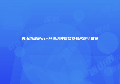 唐山市深层VIP舒适洁牙医院及知名医生推荐