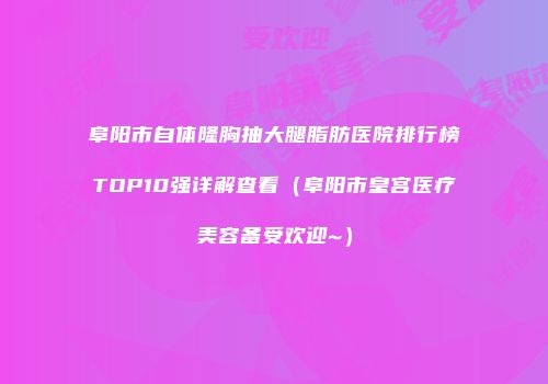 阜阳市自体隆胸抽大腿脂肪医院排行榜TOP10强详解查看（阜阳市皇宫医疗美容备受欢迎~）