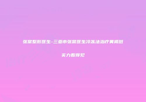 张常整形医生-三亚市张常医生冷冻法治疗黄褐斑实力看得见