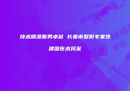 技术精湛服务卓越 长春市整形专家佟建国医术风采