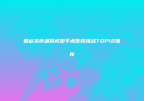 嘉峪关市酒窝成型手术医院排名TOP10推荐