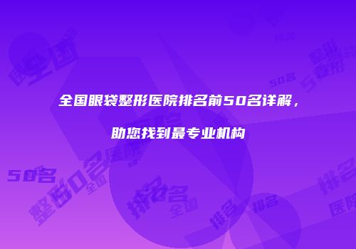 全国眼袋整形医院排名前50名详解，助您找到最专业机构