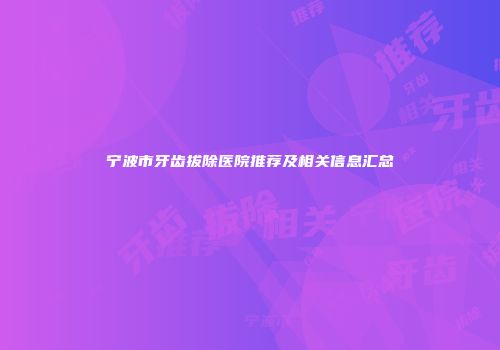 宁波市牙齿拔除医院推荐及相关信息汇总