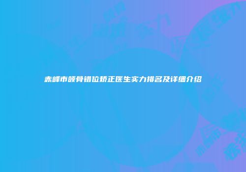 赤峰市颌骨错位矫正医生实力排名及详细介绍