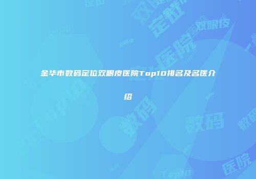 金华市数码定位双眼皮医院Top10排名及名医介绍