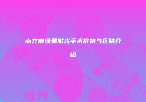 南充市像素激光手术价格与医院介绍