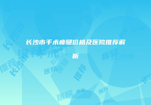 长沙市手术瘦腿价格及医院推荐解析