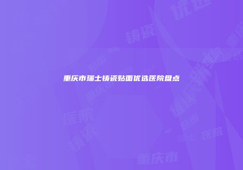 重庆市瑞士铸瓷贴面优选医院盘点
