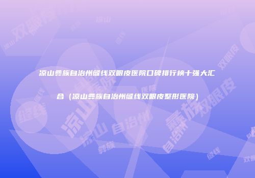 凉山彝族自治州缝线双眼皮医院口碑排行榜十强大汇合（凉山彝族自治州缝线双眼皮整形医院）