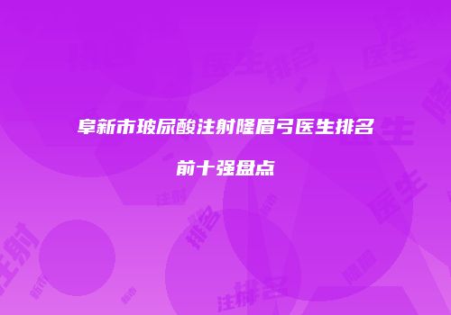 阜新市玻尿酸注射隆眉弓医生排名前十强盘点