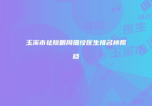 玉溪市祛除眼周细纹医生排名榜揭晓