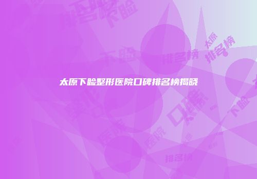 太原下睑整形医院口碑排名榜揭晓