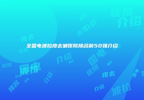 全国电波拉皮去皱医院排名前50强介绍