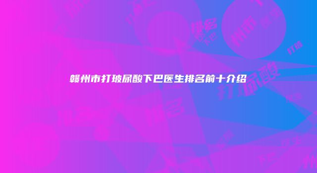 赣州市打玻尿酸下巴医生排名前十介绍
