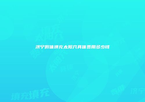 济宁假体填充太阳穴具体费用多少钱