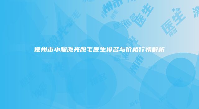德州市小腿激光脱毛医生排名与价格行情解析