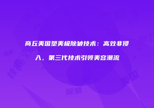 商丘美国塑美极除皱技术：高效非侵入，第三代技术引领美容潮流