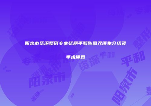 阳泉市资深整形专家张丽平和陈国双医生介绍及手术项目