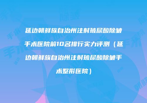 延边朝鲜族自治州注射玻尿酸除皱手术医院前10名排行实力评测（延边朝鲜族自治州注射玻尿酸除皱手术整形医院）