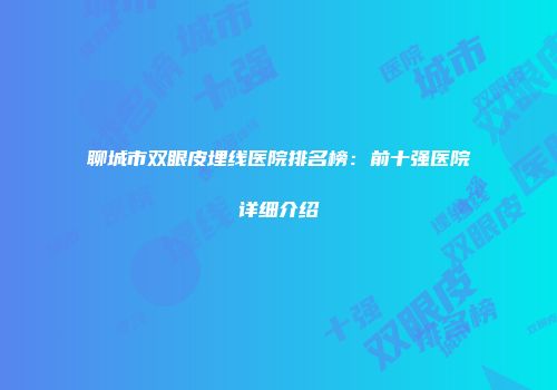 聊城市双眼皮埋线医院排名榜:前十强医院详细介绍