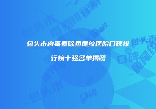 包头市肉毒素除鱼尾纹医院口碑排行榜十强名单揭晓