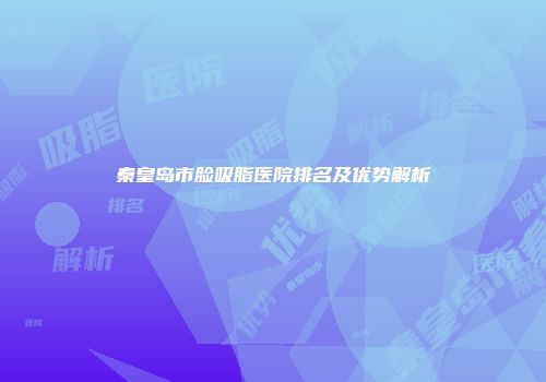 秦皇岛市脸吸脂医院排名及优势解析