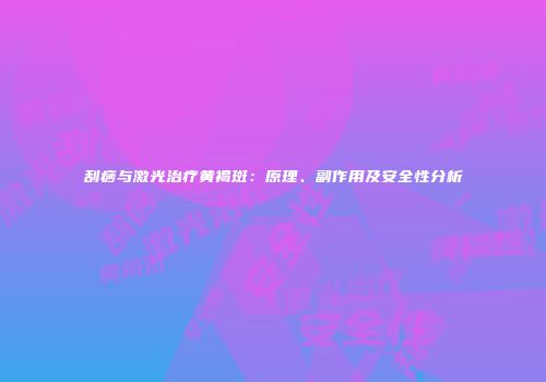 刮痧与激光治疗黄褐斑：原理、副作用及安全性分析