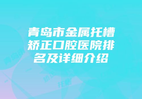 青岛市金属托槽矫正口腔医院排名及详细介绍