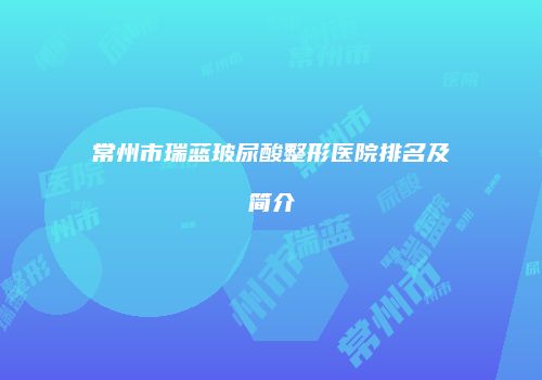 常州市瑞蓝玻尿酸整形医院排名及简介