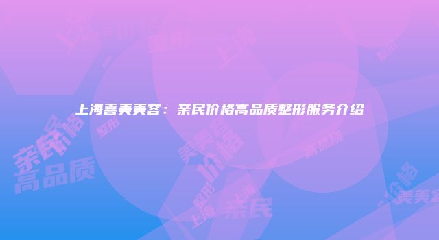 上海喜美美容:亲民价格高品质整形服务介绍