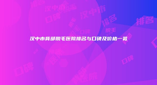 汉中市背部脱毛医院排名与口碑及价格一览