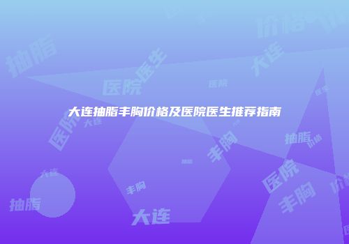 大连抽脂丰胸价格及医院医生推荐指南