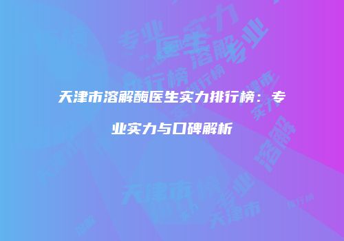 天津市溶解酶医生实力排行榜:专业实力与口碑解析