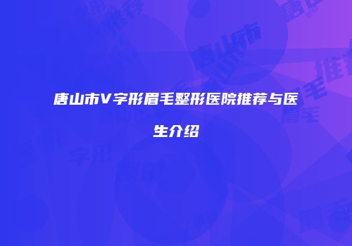 唐山市V字形眉毛整形医院推荐与医生介绍