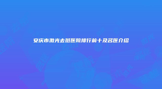 安庆市激光去斑医院排行前十及名医介绍