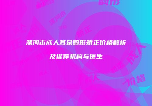 漯河市成人耳朵畸形矫正价格解析及推荐机构与医生