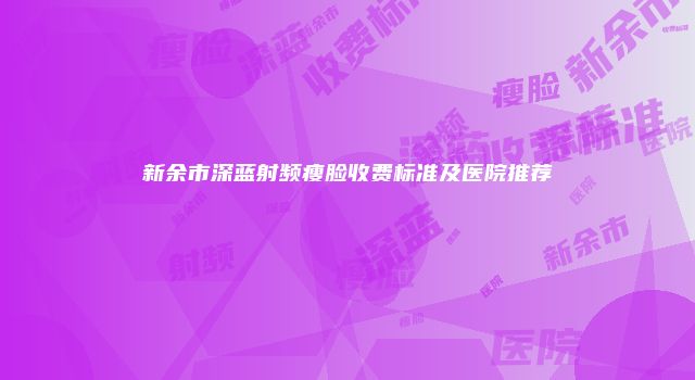 新余市深蓝射频瘦脸收费标准及医院推荐