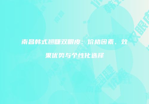 南昌韩式翘睫双眼皮：价格因素、效果优势与个性化选择