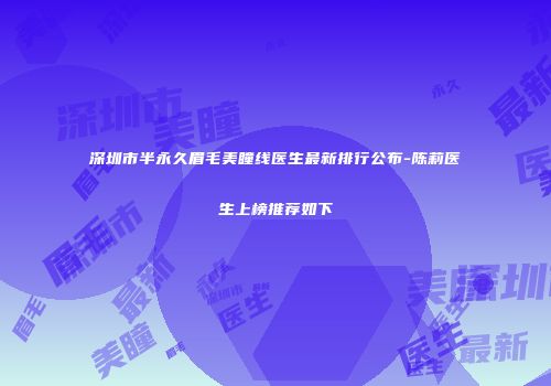 深圳市半永久眉毛美瞳线医生最新排行公布-陈莉医生上榜推荐如下