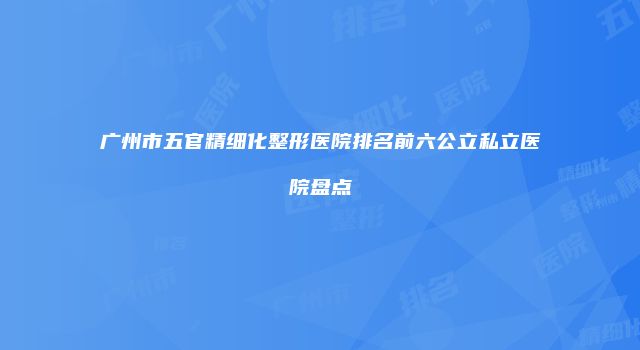 广州市五官精细化整形医院排名前六公立私立医院盘点