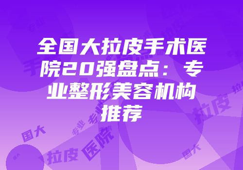 全国大拉皮手术医院20强盘点:专业整形美容机构推荐