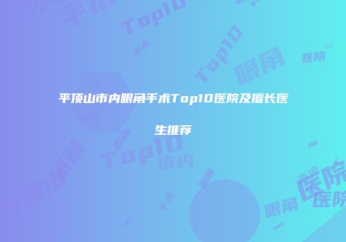 平顶山市内眼角手术Top10医院及擅长医生推荐